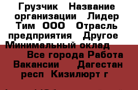 Грузчик › Название организации ­ Лидер Тим, ООО › Отрасль предприятия ­ Другое › Минимальный оклад ­ 16 000 - Все города Работа » Вакансии   . Дагестан респ.,Кизилюрт г.